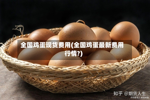 全国鸡蛋现货费用(全国鸡蛋最新费用行情?)