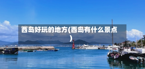 西岛好玩的地方(西岛有什么景点)-第2张图片