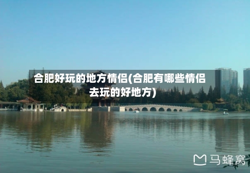 合肥好玩的地方情侣(合肥有哪些情侣去玩的好地方)