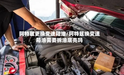 阿特兹更换变速箱油/阿特兹换变速箱油需要拆油底壳吗-第2张图片