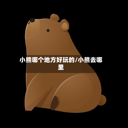 小熊哪个地方好玩的/小熊去哪里-第2张图片