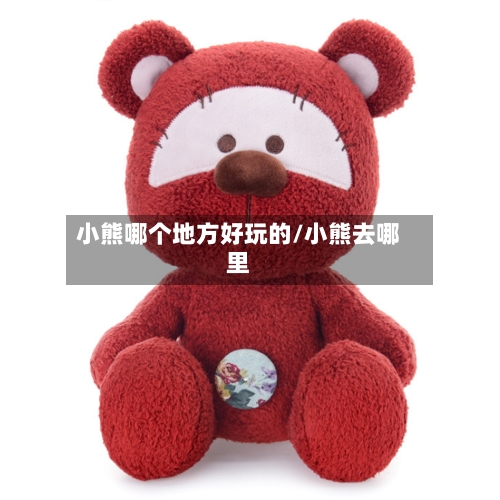 小熊哪个地方好玩的/小熊去哪里-第3张图片