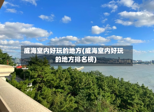 威海室内好玩的地方(威海室内好玩的地方排名榜)-第3张图片