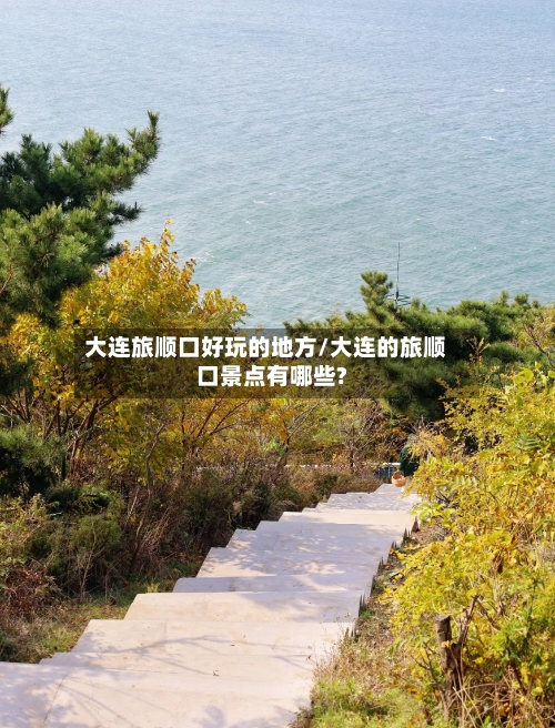 大连旅顺口好玩的地方/大连的旅顺口景点有哪些?