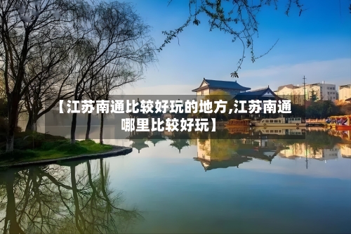 【江苏南通比较好玩的地方,江苏南通哪里比较好玩】-第2张图片