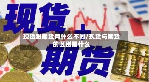 现货跟期货有什么不同/现货与期货的区别是什么-第2张图片