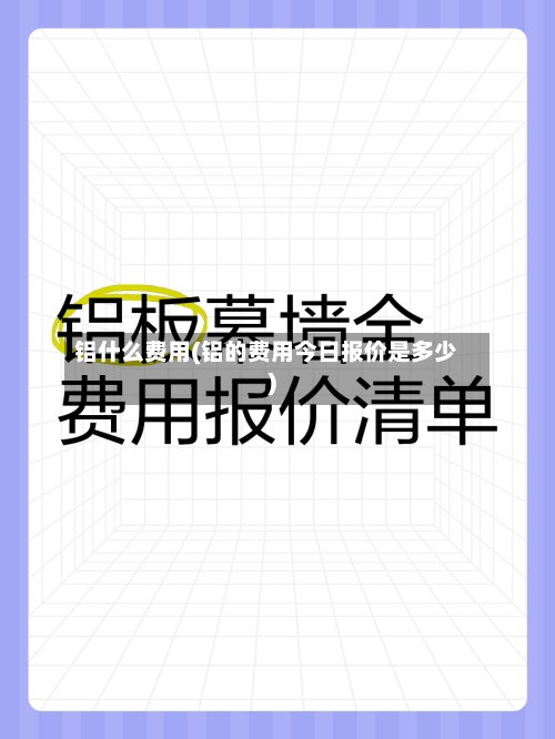 铝什么费用(铝的费用今日报价是多少)