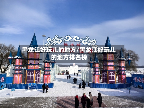 黑龙江好玩儿的地方/黑龙江好玩儿的地方排名榜