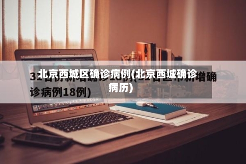 北京西城区确诊病例(北京西城确诊病历)