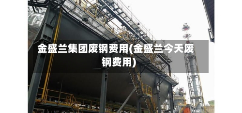 金盛兰集团废钢费用(金盛兰今天废钢费用)