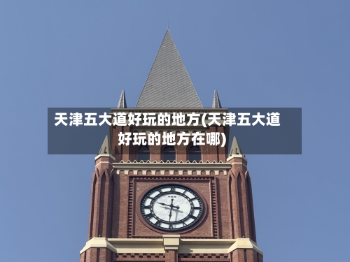 天津五大道好玩的地方(天津五大道好玩的地方在哪)-第2张图片