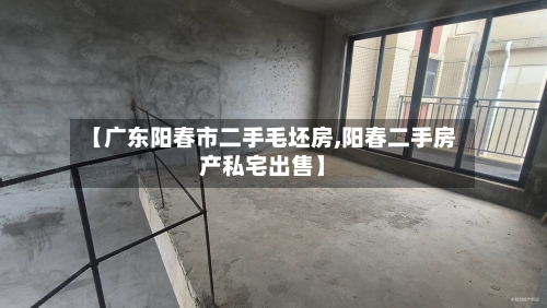 【广东阳春市二手毛坯房,阳春二手房产私宅出售】-第3张图片