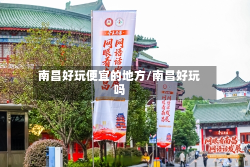 南昌好玩便宜的地方/南昌好玩吗