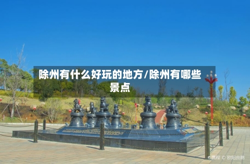除州有什么好玩的地方/除州有哪些景点-第3张图片