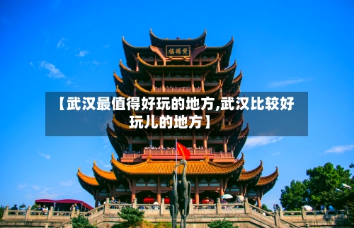 【武汉最值得好玩的地方,武汉比较好玩儿的地方】