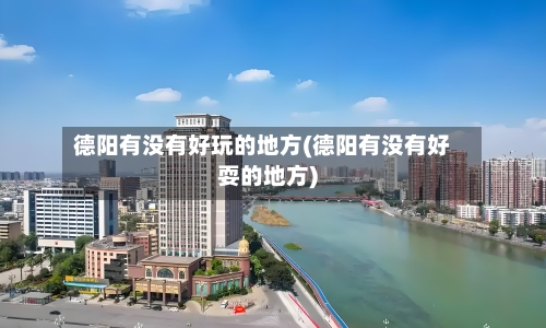 德阳有没有好玩的地方(德阳有没有好耍的地方)