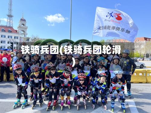 铁骑兵团(铁骑兵团轮滑)-第3张图片