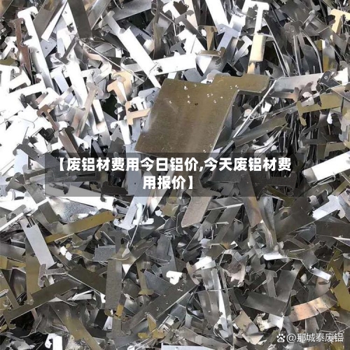 【废铝材费用今日铝价,今天废铝材费用报价】-第2张图片