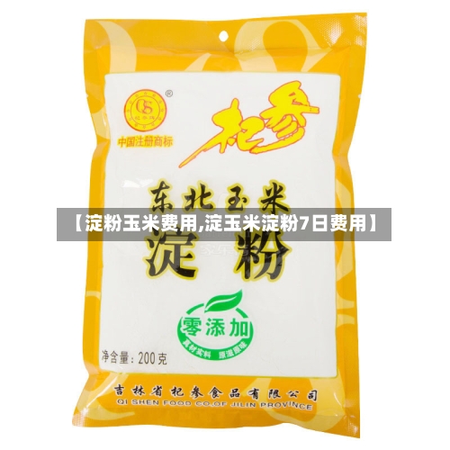 【淀粉玉米费用,淀玉米淀粉7日费用】