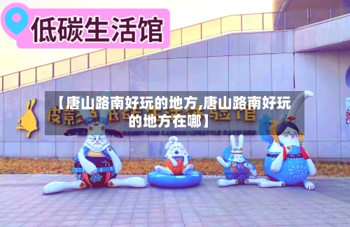 【唐山路南好玩的地方,唐山路南好玩的地方在哪】-第2张图片