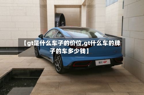 【gt是什么车子的价位,gt什么车的牌子的车多少钱】-第2张图片