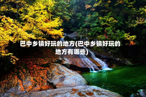 巴中乡镇好玩的地方(巴中乡镇好玩的地方有哪些)