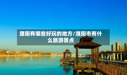 濮阳有哪些好玩的地方/濮阳市有什么旅游景点