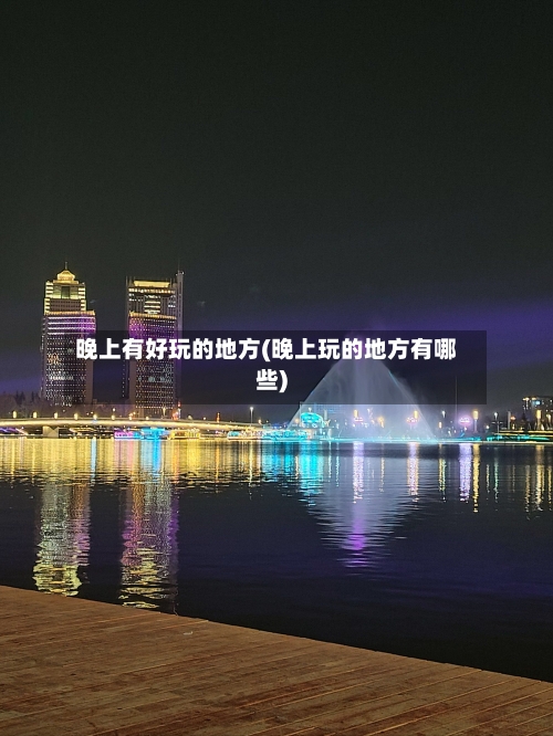 晚上有好玩的地方(晚上玩的地方有哪些)