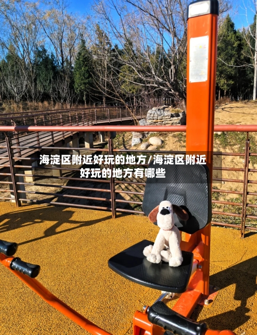 海淀区附近好玩的地方/海淀区附近好玩的地方有哪些