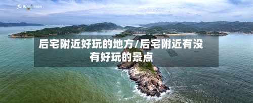 后宅附近好玩的地方/后宅附近有没有好玩的景点-第2张图片