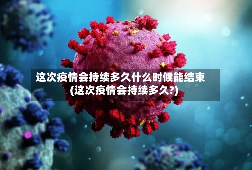 这次疫情会持续多久什么时候能结束(这次疫情会持续多久?)