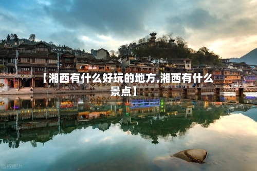 【湘西有什么好玩的地方,湘西有什么景点】-第2张图片