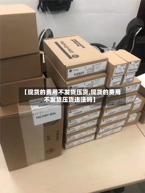 【现货的费用不发货压货,现货的费用不发货压货违法吗】-第3张图片