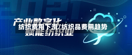 纺织费用下滑/纺织品费用趋势-第2张图片
