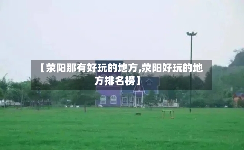 【荥阳那有好玩的地方,荥阳好玩的地方排名榜】-第3张图片