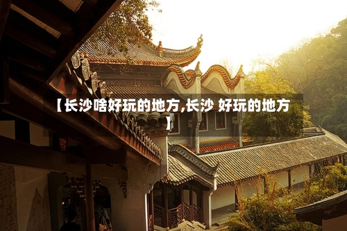 【长沙啥好玩的地方,长沙 好玩的地方】