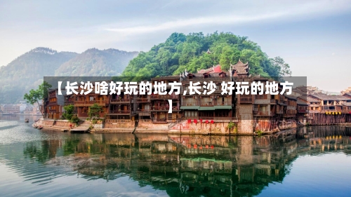 【长沙啥好玩的地方,长沙 好玩的地方】-第2张图片