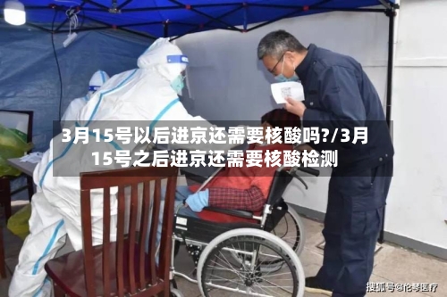 3月15号以后进京还需要核酸吗?/3月15号之后进京还需要核酸检测