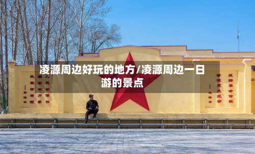 凌源周边好玩的地方/凌源周边一日游的景点-第2张图片