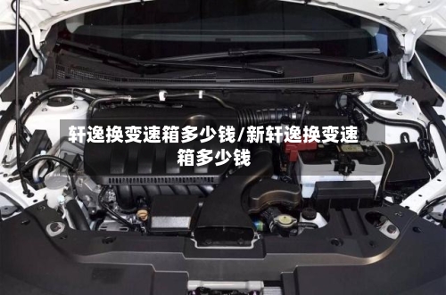 轩逸换变速箱多少钱/新轩逸换变速箱多少钱