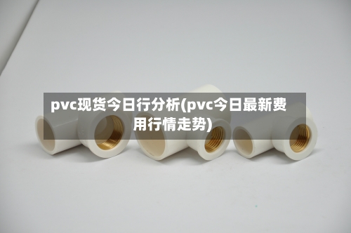 pvc现货今日行分析(pvc今日最新费用行情走势)