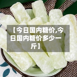 【今日国内糖价,今日国内糖价多少一斤】