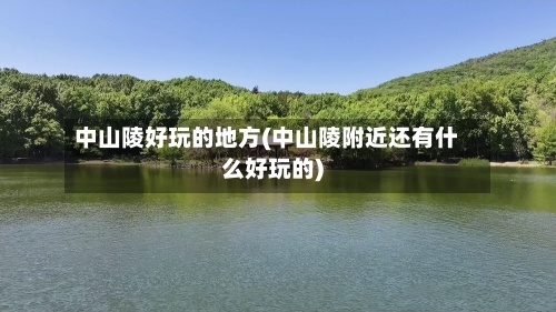 中山陵好玩的地方(中山陵附近还有什么好玩的)