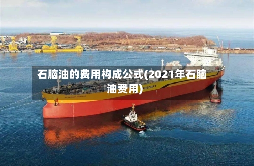 石脑油的费用构成公式(2021年石脑油费用)