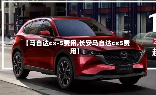 【马自达cx-5费用,长安马自达cx5费用】-第2张图片