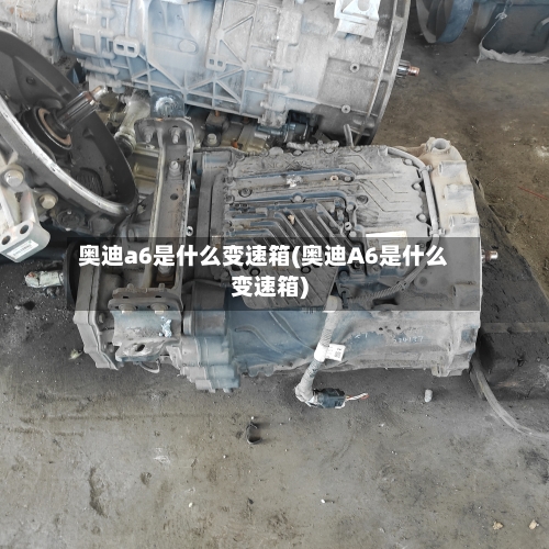 奥迪a6是什么变速箱(奥迪A6是什么变速箱)-第1张图片