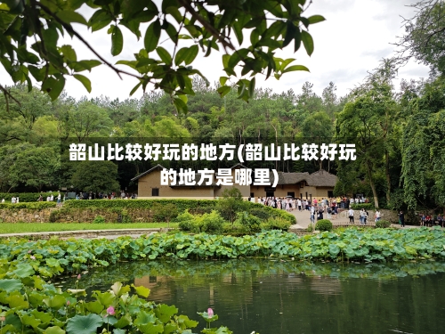 韶山比较好玩的地方(韶山比较好玩的地方是哪里)