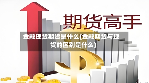 金融现货期货是什么(金融期货与现货的区别是什么)