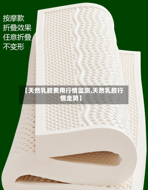 【天然乳胶费用行情监测,天然乳胶行情走势】