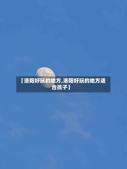 【洛阳好玩的地方,洛阳好玩的地方适合孩子】